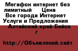 Мегафон интернет без лимитный   › Цена ­ 800 - Все города Интернет » Услуги и Предложения   . Алтайский край,Бийск г.